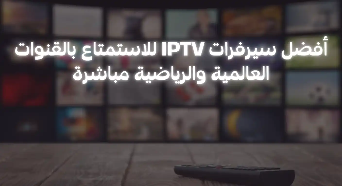 أفضل سيرفرات IPTV للاستمتاع بالقنوات العالمية والرياضية مباشرة