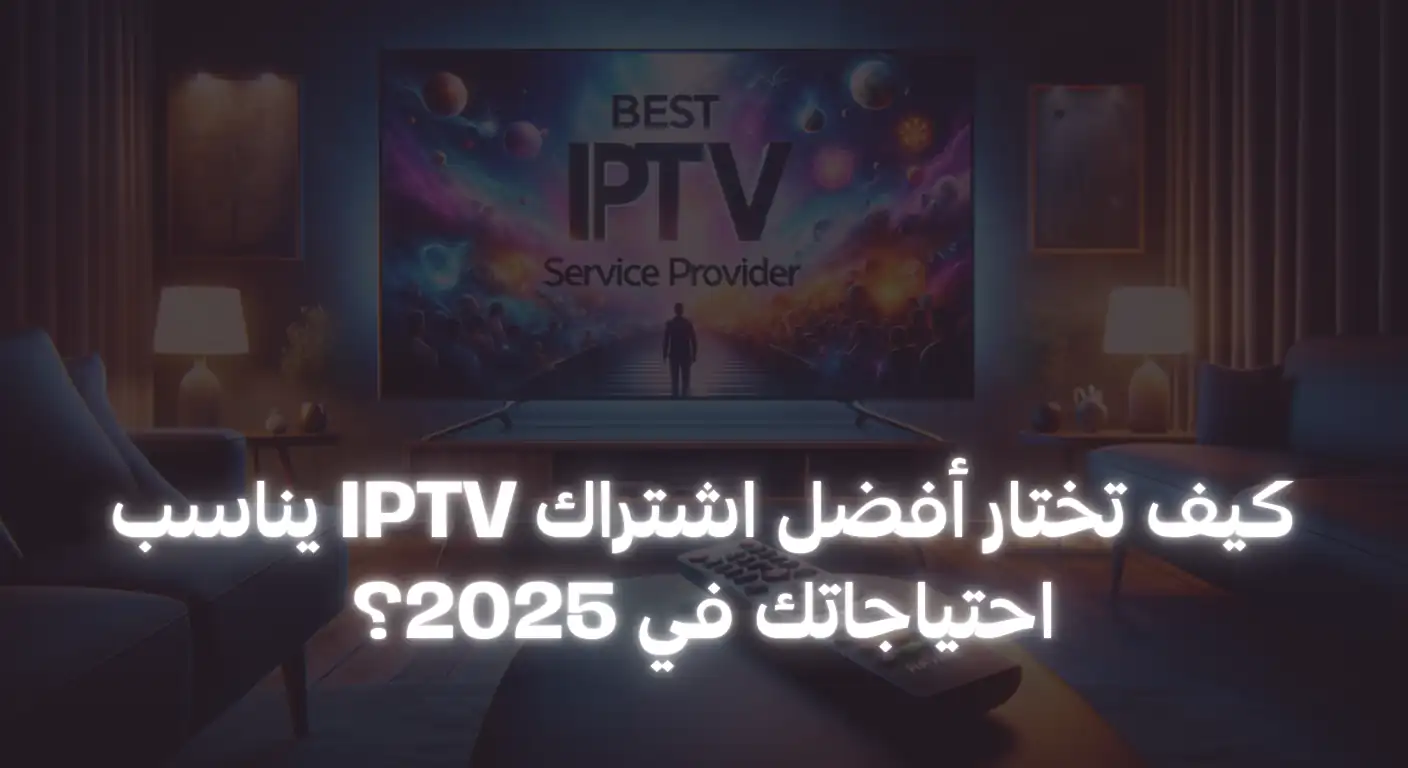 كيف تختار أفضل اشتراك IPTV يناسب احتياجاتك في 2025؟